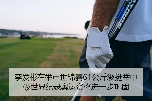 李发彬在举重世锦赛61公斤级挺举中破世界纪录奥运资格进一步巩固